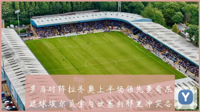 罗马对阵拉齐奥上半场领先曼奇尼进球埃尔莫索与坎塞利耶里冲突各领黄牌