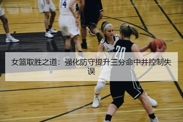 女篮取胜之道:强化防守提升三分命中并控制失误